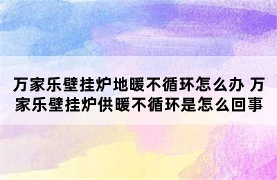 万家乐壁挂炉地暖不循环怎么办 万家乐壁挂炉供暖不循环是怎么回事